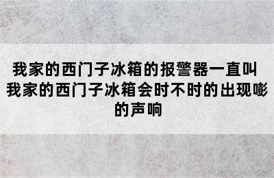 我家的西门子冰箱的报警器一直叫 我家的西门子冰箱会时不时的出现嘭的声响